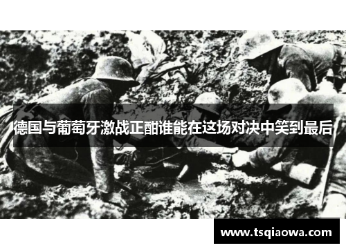 德国与葡萄牙激战正酣谁能在这场对决中笑到最后
