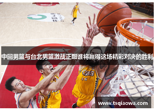 中回男篮与台北男篮激战正酣谁将赢得这场精彩对决的胜利
