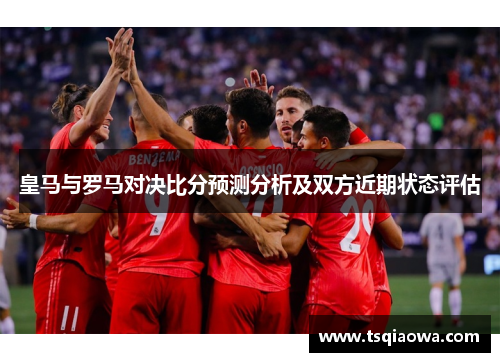 皇马与罗马对决比分预测分析及双方近期状态评估