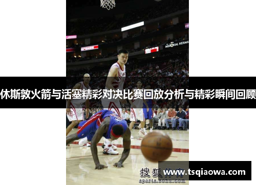 休斯敦火箭与活塞精彩对决比赛回放分析与精彩瞬间回顾