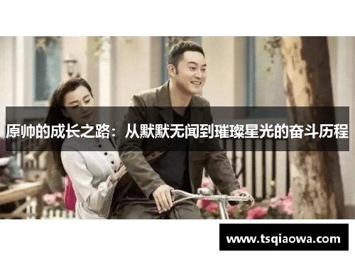 原帅的成长之路：从默默无闻到璀璨星光的奋斗历程